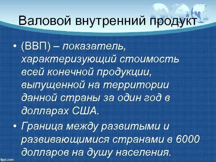 Валовой внутренний продукт • (ВВП) – показатель, характеризующий стоимость всей конечной продукции, выпущенной на