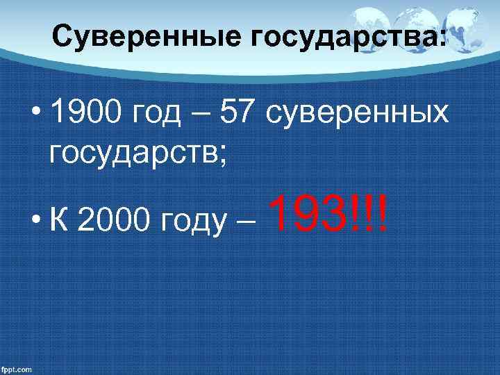 Суверенные государства: • 1900 год – 57 суверенных государств; • К 2000 году –