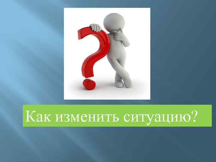 Как изменить ситуацию? 