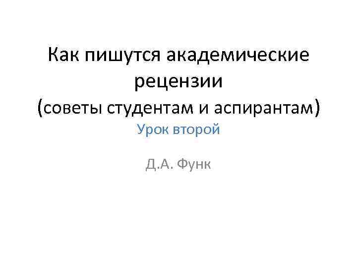 Как пишутся академические рецензии (советы студентам и аспирантам) Урок второй Д. А. Функ 