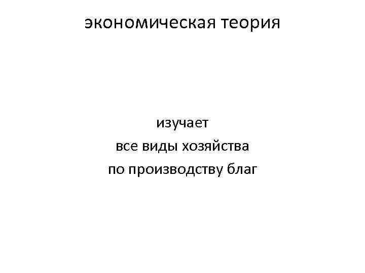 экономическая теория изучает все виды хозяйства по производству благ 
