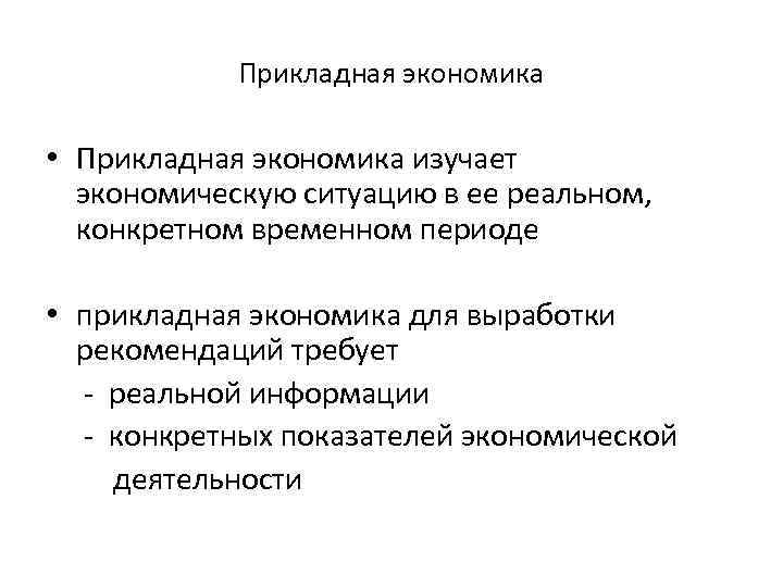 Прикладная экономика • Прикладная экономика изучает экономическую ситуацию в ее реальном, конкретном временном периоде