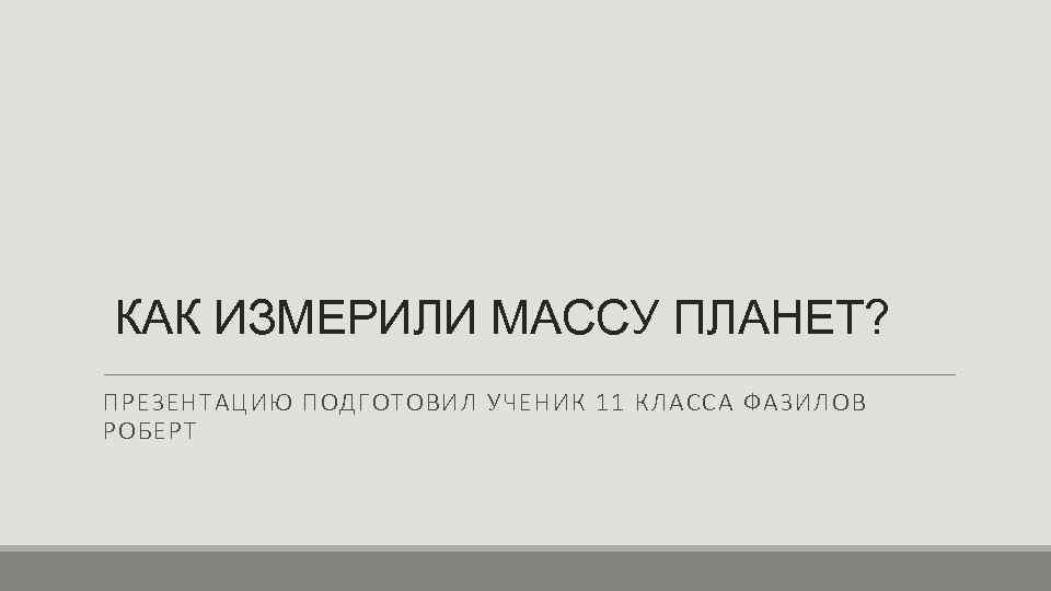 КАК ИЗМЕРИЛИ МАССУ ПЛАНЕТ? ПРЕЗЕНТАЦИЮ ПОДГОТОВИЛ УЧЕНИК 11 КЛАССА ФАЗИЛОВ РОБЕРТ 