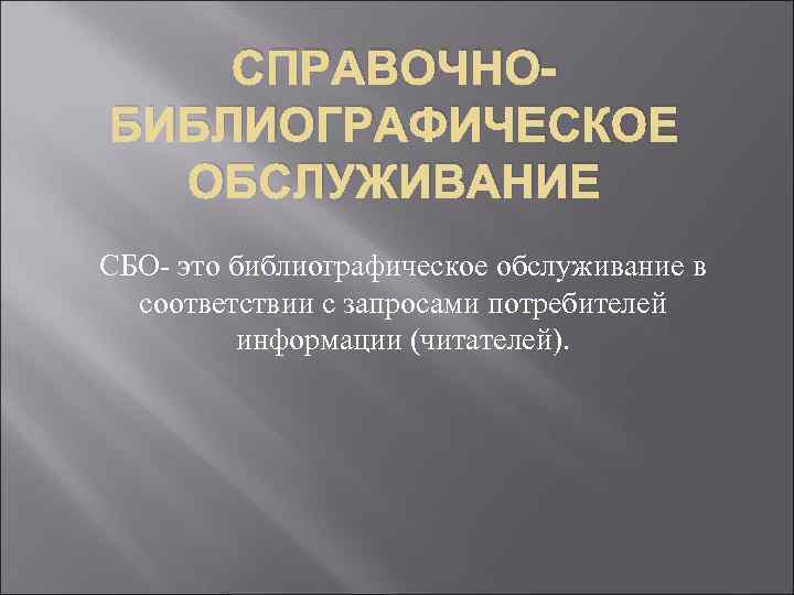 СПРАВОЧНОБИБЛИОГРАФИЧЕСКОЕ ОБСЛУЖИВАНИЕ СБО- это библиографическое обслуживание в соответствии с запросами потребителей информации (читателей). 