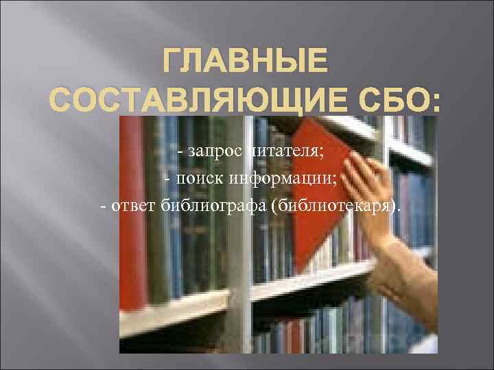 ГЛАВНЫЕ СОСТАВЛЯЮЩИЕ СБО: - запрос читателя; - поиск информации; - ответ библиографа (библиотекаря). 