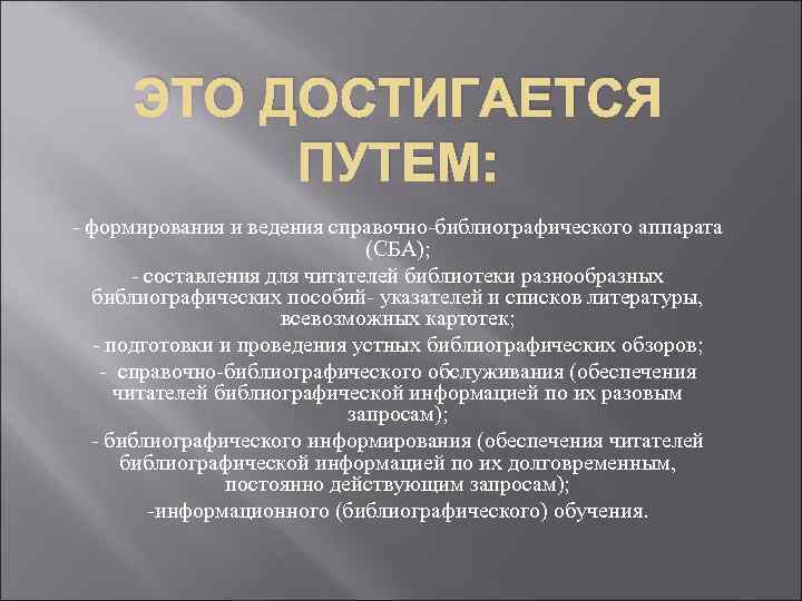 ЭТО ДОСТИГАЕТСЯ ПУТЕМ: - формирования и ведения справочно-библиографического аппарата (СБА); - составления для читателей