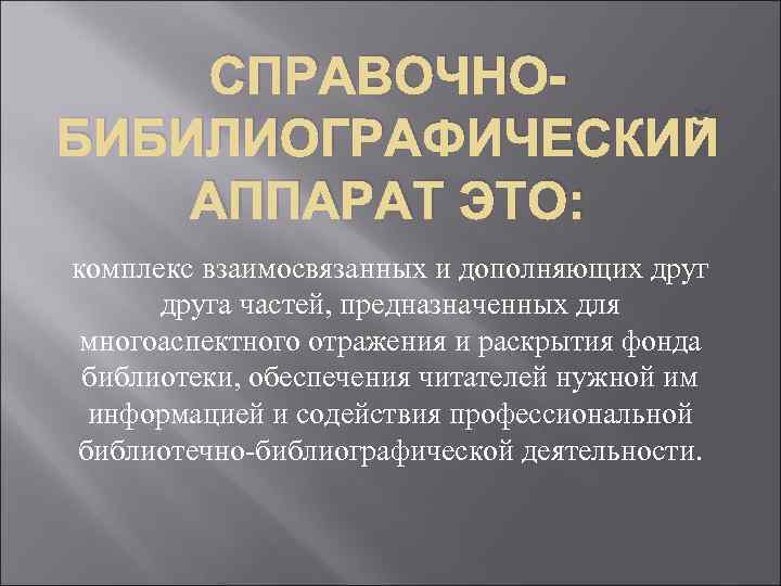 СПРАВОЧНОБИБИЛИОГРАФИЧЕСКИЙ АППАРАТ ЭТО: комплекс взаимосвязанных и дополняющих друга частей, предназначенных для многоаспектного отражения и