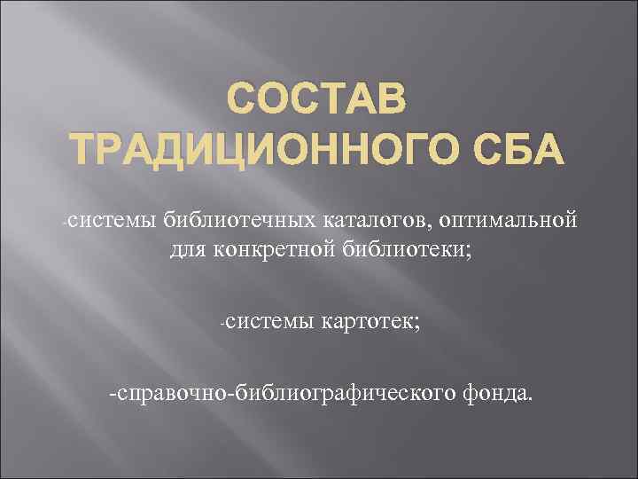 СОСТАВ ТРАДИЦИОННОГО СБА -системы библиотечных каталогов, оптимальной для конкретной библиотеки; -системы картотек; -справочно-библиографического фонда.