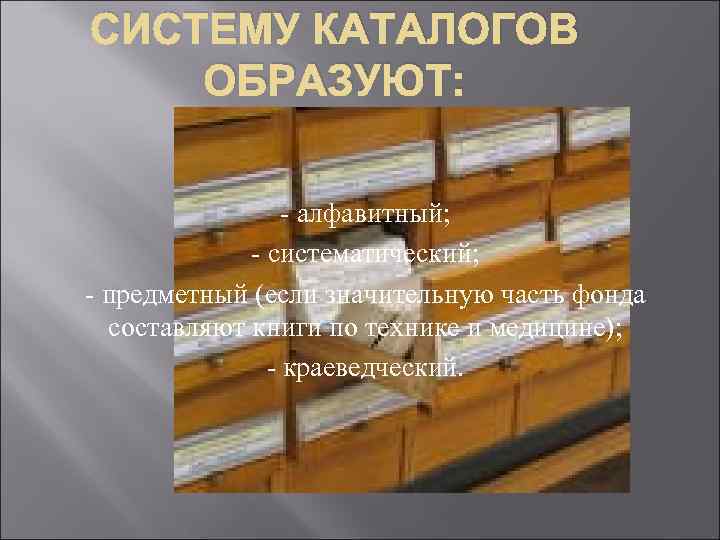 СИСТЕМУ КАТАЛОГОВ ОБРАЗУЮТ: - алфавитный; - систематический; - предметный (если значительную часть фонда составляют