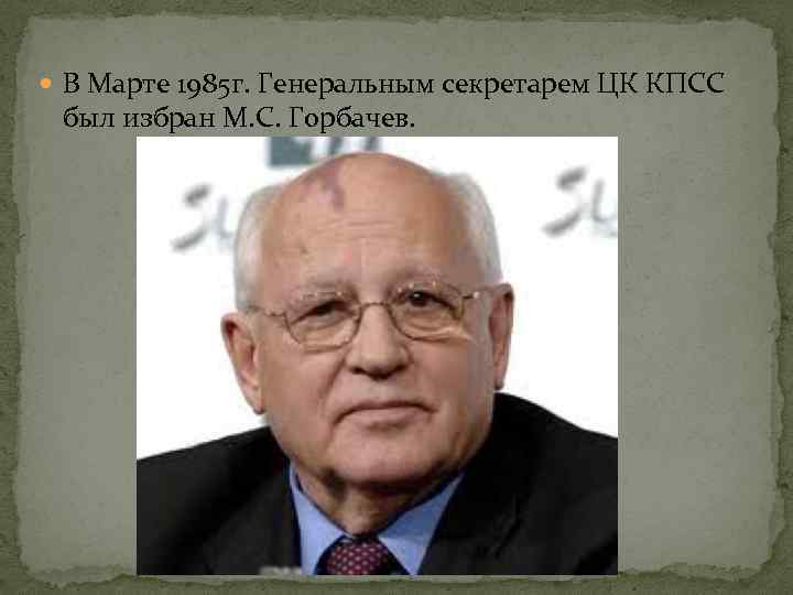  В Марте 1985 г. Генеральным секретарем ЦК КПСС был избран М. С. Горбачев.