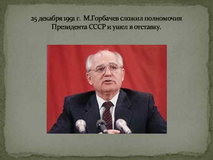25 декабря 1991 г. М. Горбачев сложил полномочия Президента СССР и ушел в отставку.