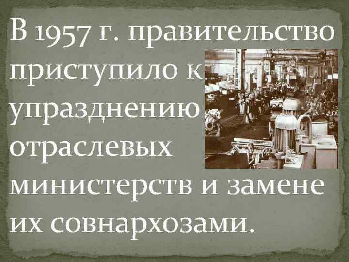 В 1957 г. правительство приступило к упразднению отраслевых министерств и замене их совнархозами. 