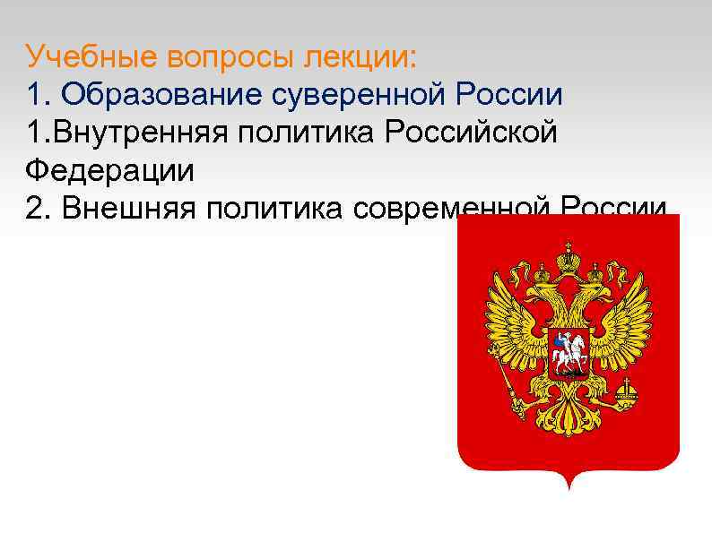 Учебные вопросы лекции: 1. Образование суверенной России 1. Внутренняя политика Российской Федерации 2. Внешняя