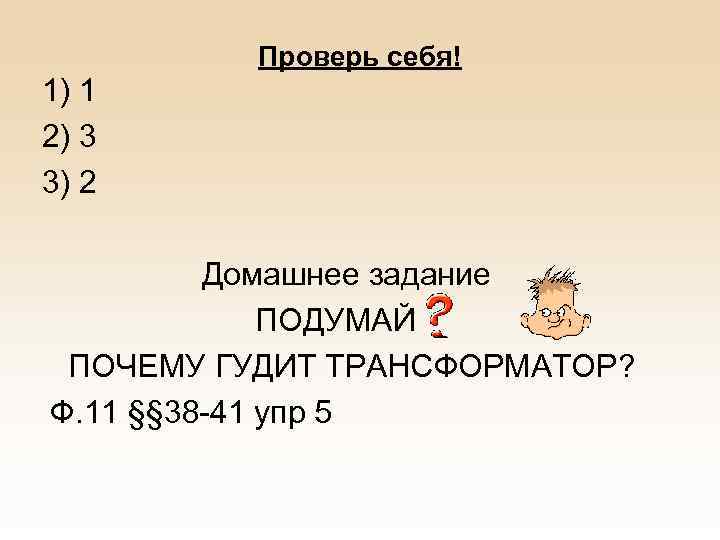 Проверь себя! 1) 1 2) 3 3) 2 Домашнее задание ПОДУМАЙ ПОЧЕМУ ГУДИТ ТРАНСФОРМАТОР?