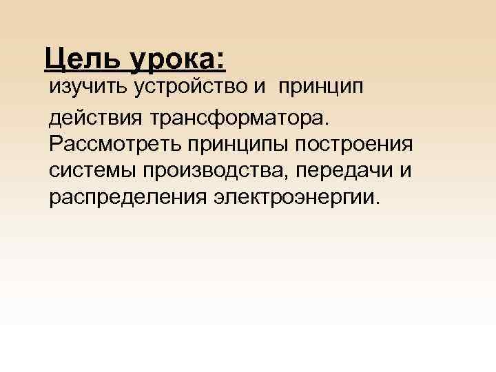 Цель урока: изучить устройство и принцип действия трансформатора. Рассмотреть принципы построения системы производства, передачи