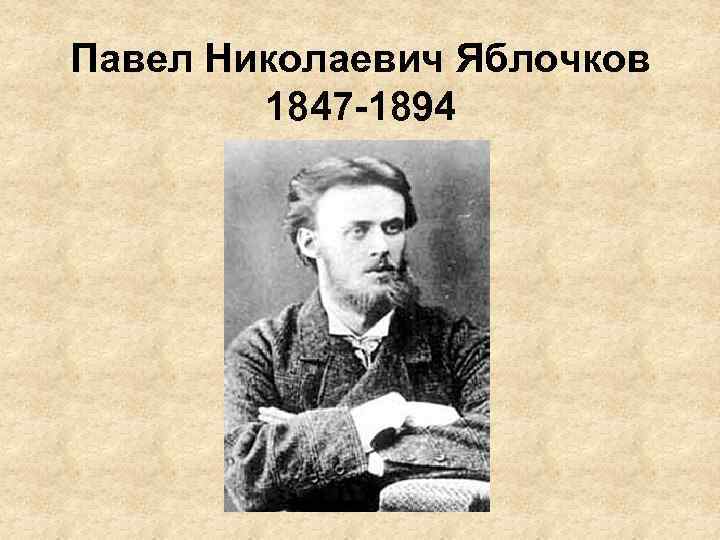 Павел Николаевич Яблочков 1847 -1894 