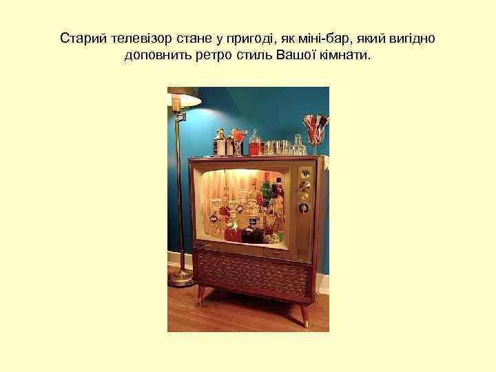 Старий телевізор стане у пригоді, як міні-бар, який вигідно доповнить ретро стиль Вашої кімнати.