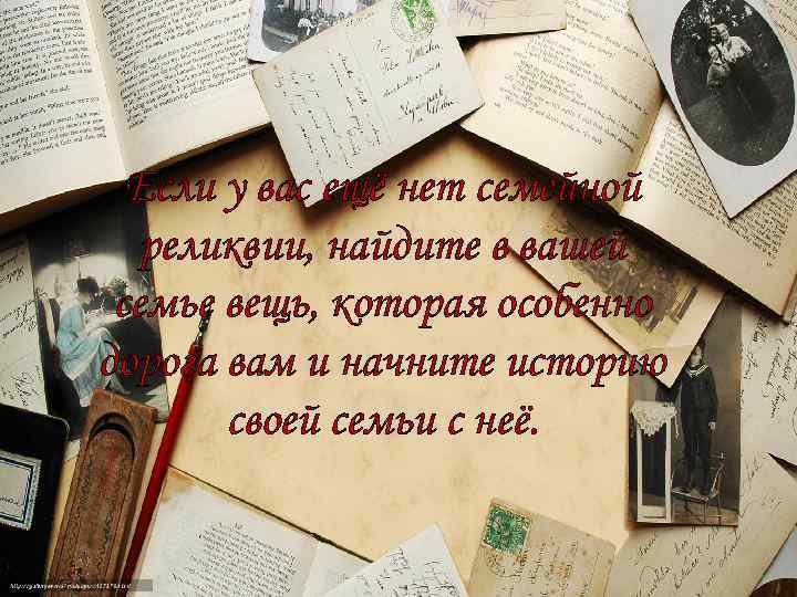 Если у вас ещё нет семейной реликвии, найдите в вашей семье вещь, которая особенно