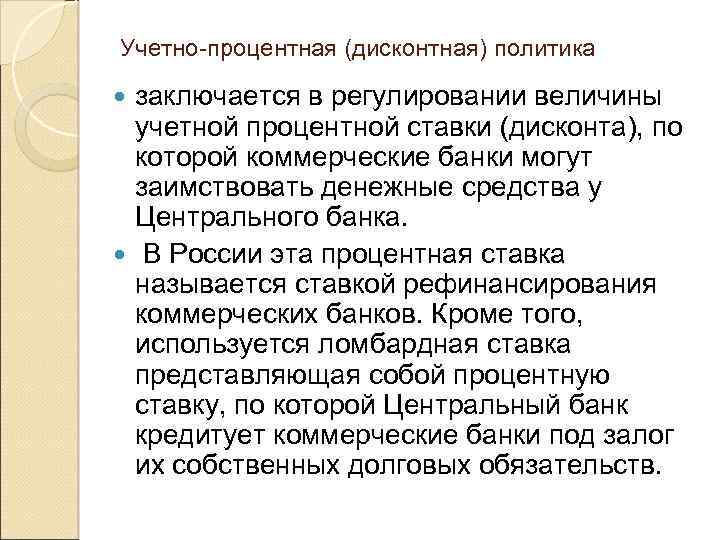 Учетно-процентная (дисконтная) политика заключается в регулировании величины учетной процентной ставки (дисконта), по которой коммерческие