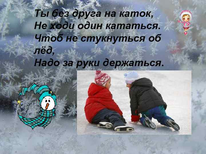 Ты без друга на каток, Не ходи один кататься. Чтоб не стукнуться об лёд,