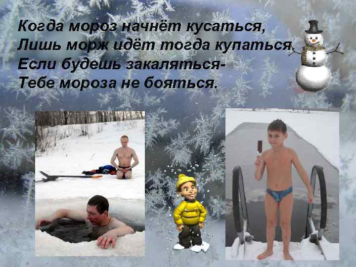 Когда мороз начнёт кусаться, Лишь морж идёт тогда купаться. Если будешь закаляться. Тебе мороза