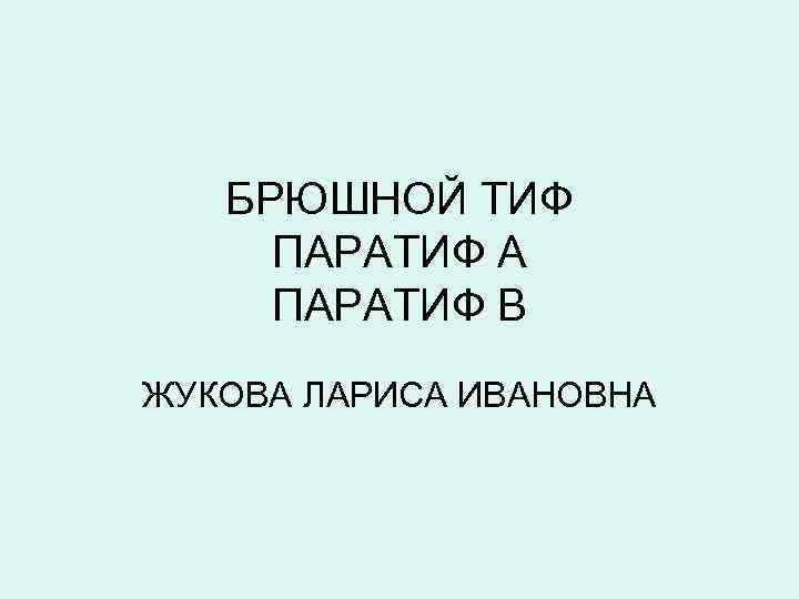 БРЮШНОЙ ТИФ ПАРАТИФ А ПАРАТИФ В ЖУКОВА ЛАРИСА ИВАНОВНА 
