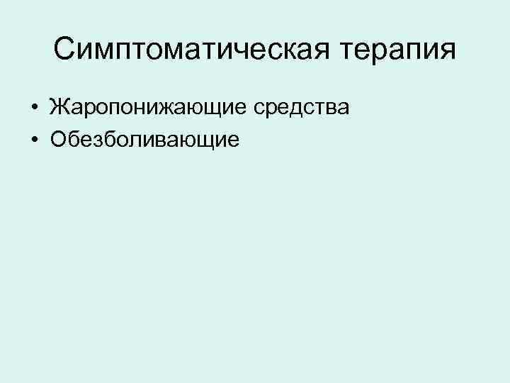 Симптоматическая терапия • Жаропонижающие средства • Обезболивающие 