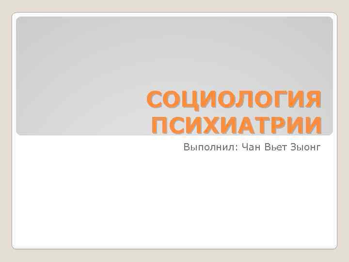 СОЦИОЛОГИЯ ПСИХИАТРИИ Выполнил: Чан Вьет Зыонг 