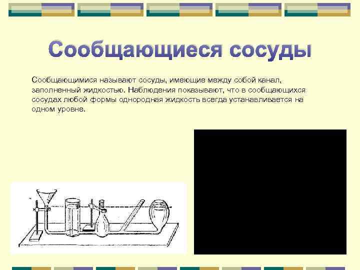 Сообщающиеся сосуды Сообщающимися называют сосуды, имеющие между собой канал, заполненный жидкостью. Наблюдения показывают, что