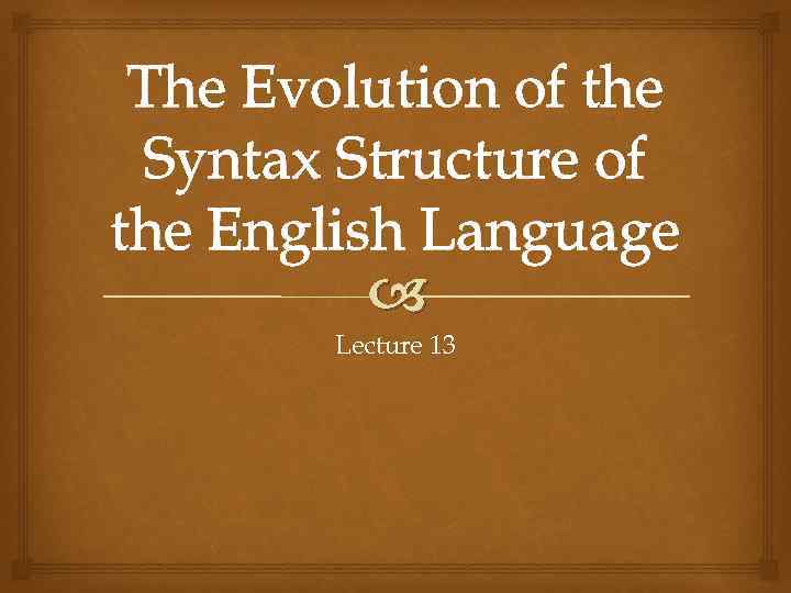 The Evolution of the Syntax Structure of the English Language Lecture 13 