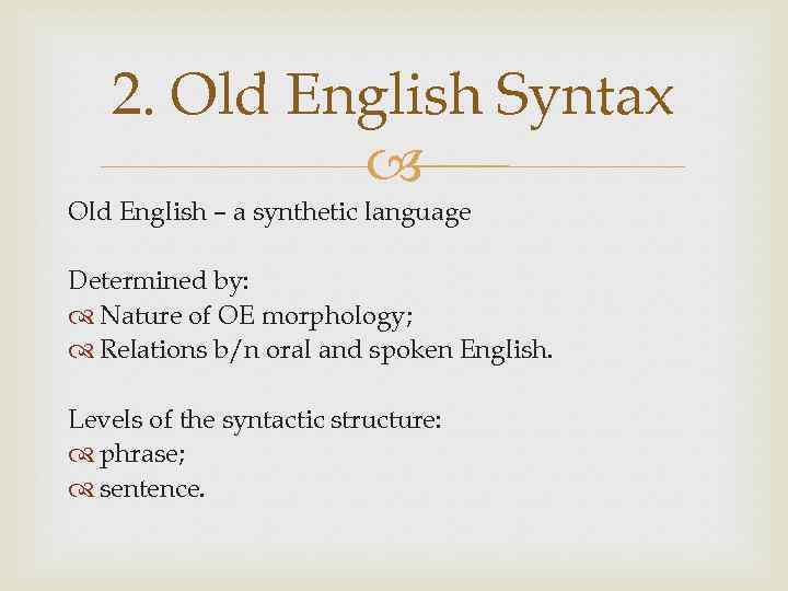 2. Old English Syntax Old English – a synthetic language Determined by: Nature of