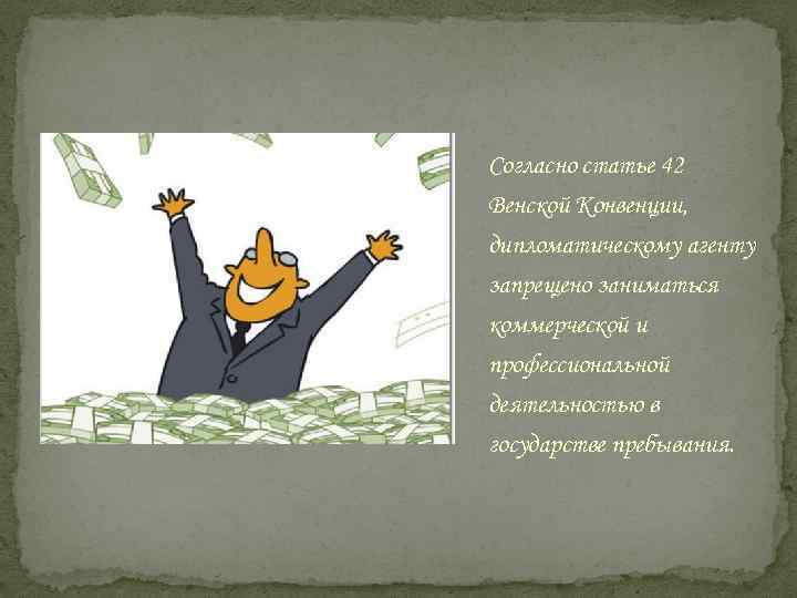 Согласно статье 42 Венской Конвенции, дипломатическому агенту запрещено заниматься коммерческой и профессиональной деятельностью в