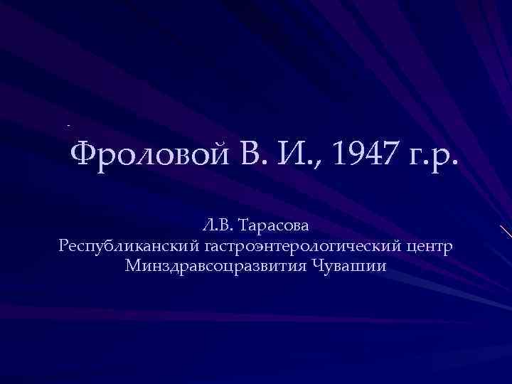- Фроловой В. И. , 1947 г. р. Л. В. Тарасова Республиканский гастроэнтерологический центр