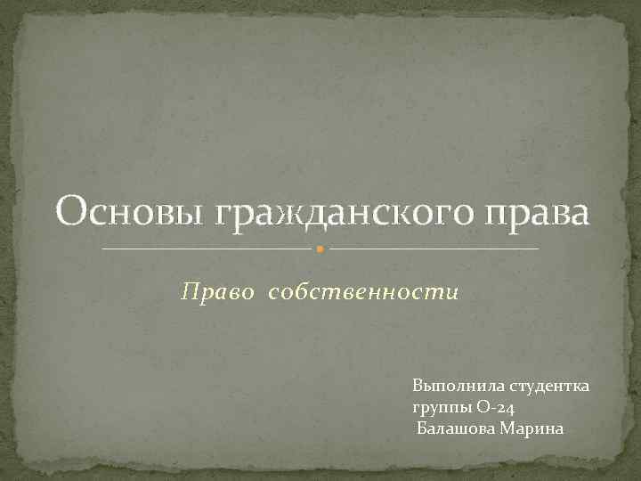 Основы гражданского права Право собственности Выполнила студентка группы О-24 Балашова Марина 