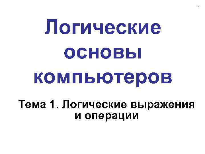 1 Логические основы компьютеров Тема 1. Логические выражения и операции 