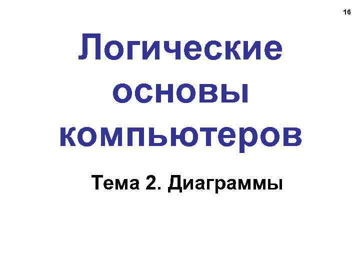 16 Логические основы компьютеров Тема 2. Диаграммы 