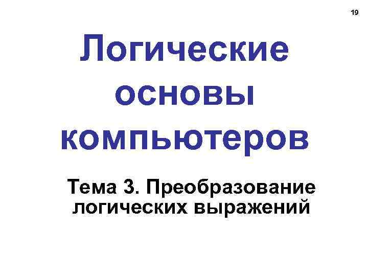 19 Логические основы компьютеров Тема 3. Преобразование логических выражений 