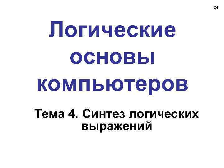 24 Логические основы компьютеров Тема 4. Синтез логических выражений 