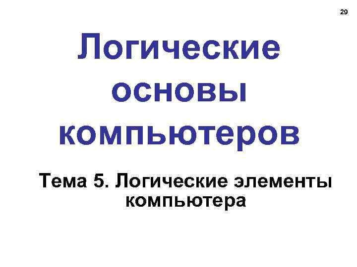 29 Логические основы компьютеров Тема 5. Логические элементы компьютера 