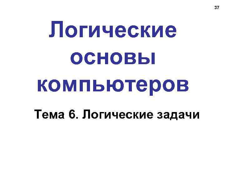 37 Логические основы компьютеров Тема 6. Логические задачи 
