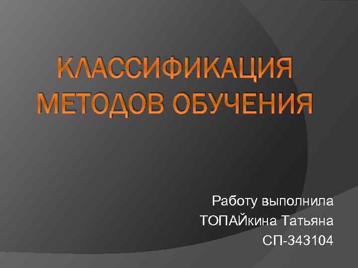 КЛАССИФИКАЦИЯ МЕТОДОВ ОБУЧЕНИЯ Работу выполнила ТОПАЙкина Татьяна СП-343104 