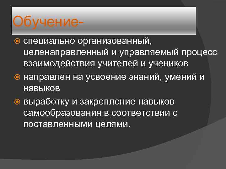 Обучениеспециально организованный, целенаправленный и управляемый процесс взаимодействия учителей и учеников направлен на усвоение знаний,