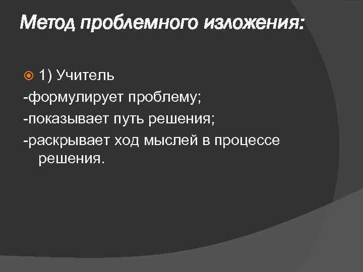 Метод проблемного изложения: 1) Учитель -формулирует проблему; -показывает путь решения; -раскрывает ход мыслей в