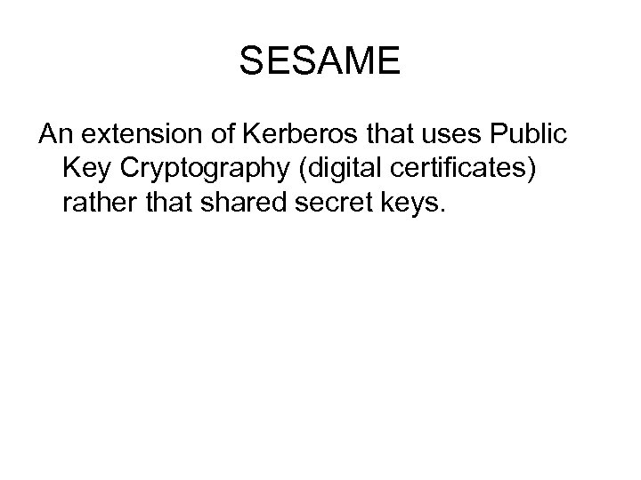 SESAME An extension of Kerberos that uses Public Key Cryptography (digital certificates) rather that