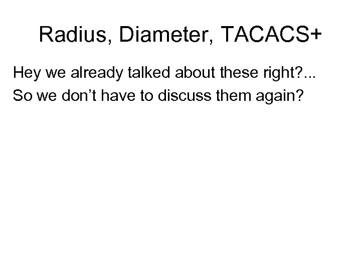 Radius, Diameter, TACACS+ Hey we already talked about these right? . . . So