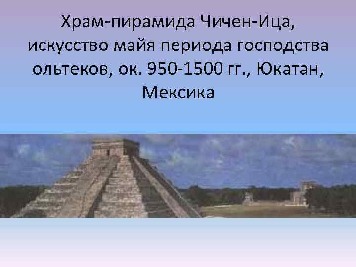 Храм-пирамида Чичен-Ица, искусство майя периода господства ольтеков, ок. 950 -1500 гг. , Юкатан, Мексика