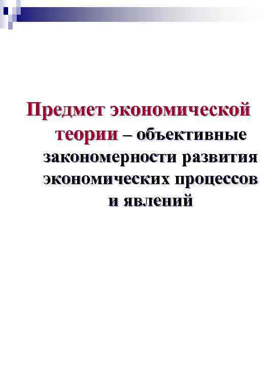Предмет экономической теории – объективные закономерности развития экономических процессов и явлений 