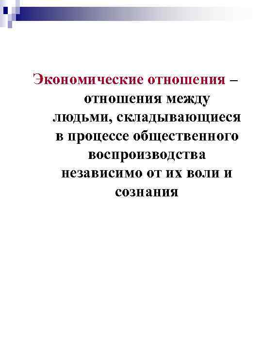 Экономические отношения – отношения между людьми, складывающиеся в процессе общественного воспроизводства независимо от их
