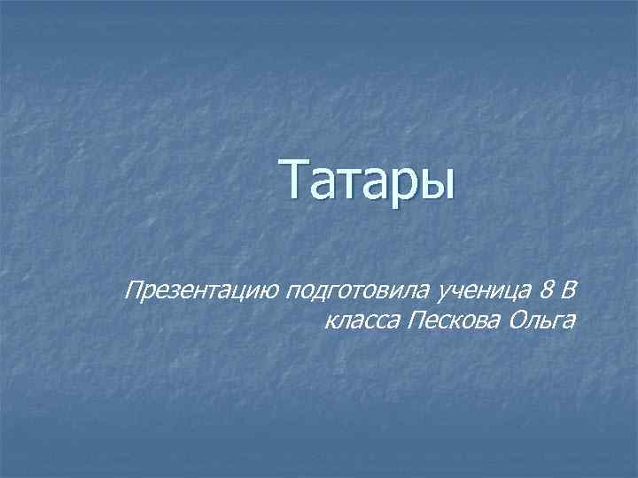 Татары Презентацию подготовила ученица 8 В класса Пескова Ольга 