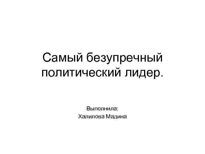 Самый безупречный политический лидер. Выполнила: Халилова Мадина 